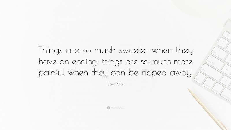 Olivie Blake Quote: “Things are so much sweeter when they have an ending; things are so much more painful when they can be ripped away.”