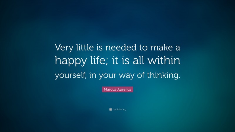 Marcus Aurelius Quote: “Very little is needed to make a happy life; it is all within yourself, in your way of thinking.”