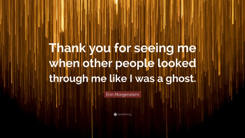 Erin Morgenstern Quote: “Thank you for seeing me when other people looked through me like I was a ghost.”