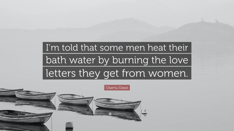 Osamu Dazai Quote: “I’m told that some men heat their bath water by burning the love letters they get from women.”