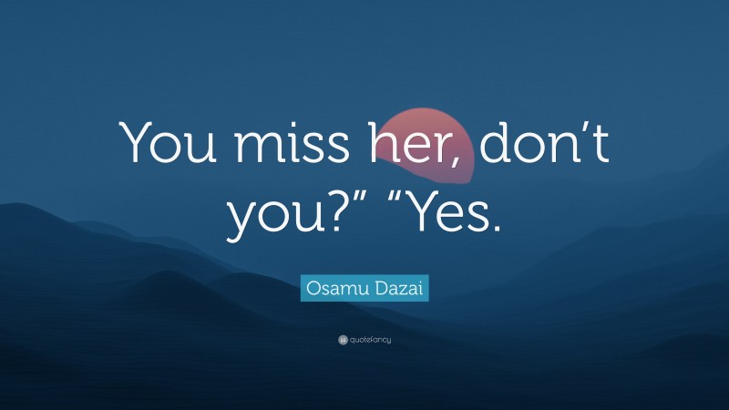 Osamu Dazai Quote: “You miss her, don’t you?” “Yes.”