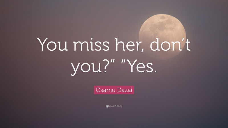 Osamu Dazai Quote: “You miss her, don’t you?” “Yes.”