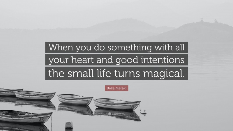 Bella Meraki Quote: “When you do something with all your heart and good intentions the small life turns magical.”