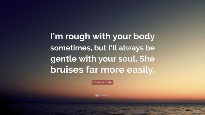 Brianna Hale Quote: “I’m rough with your body sometimes, but I’ll always be gentle with your soul. She bruises far more easily.”