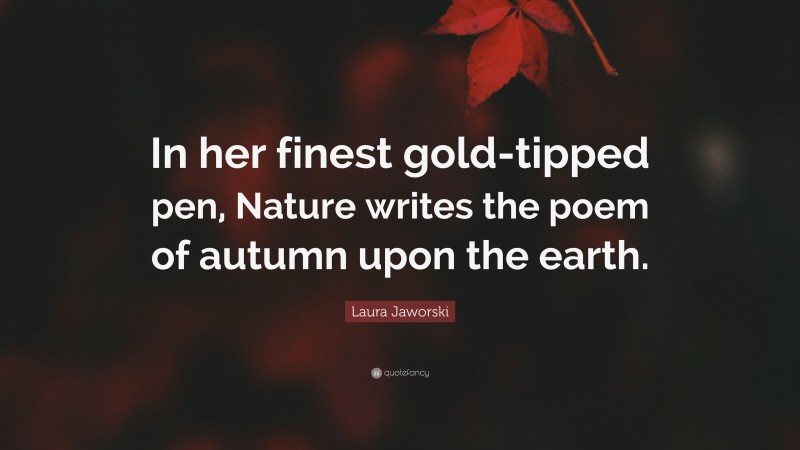 Laura Jaworski Quote: “In her finest gold-tipped pen, Nature writes the poem of autumn upon the earth.”