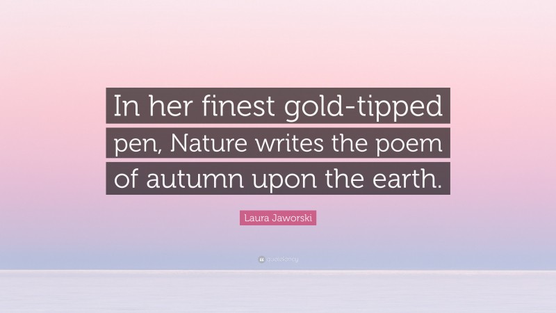 Laura Jaworski Quote: “In her finest gold-tipped pen, Nature writes the poem of autumn upon the earth.”