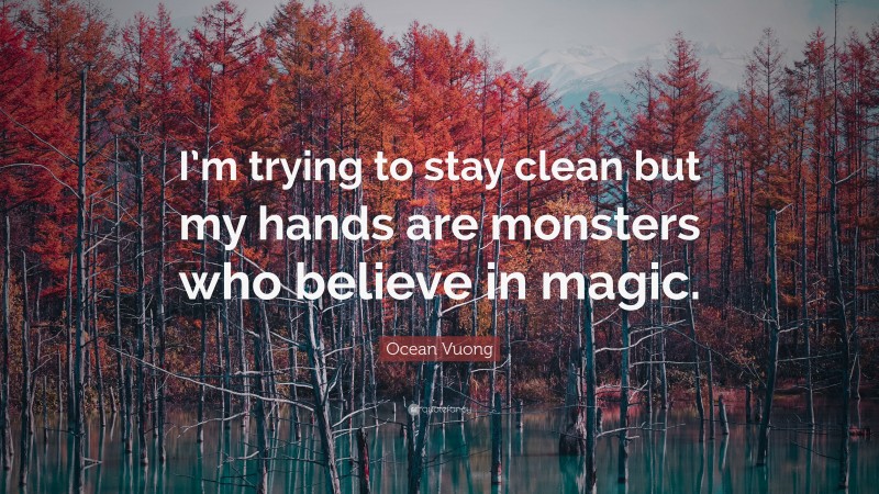 Ocean Vuong Quote: “I’m trying to stay clean but my hands are monsters who believe in magic.”