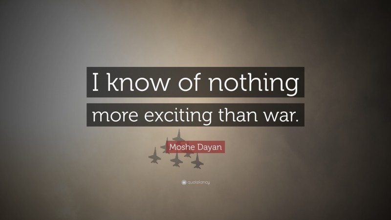 Moshe Dayan Quote: “I know of nothing more exciting than war.”