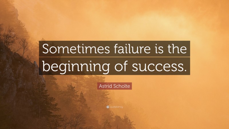 Astrid Scholte Quote: “Sometimes failure is the beginning of success.”