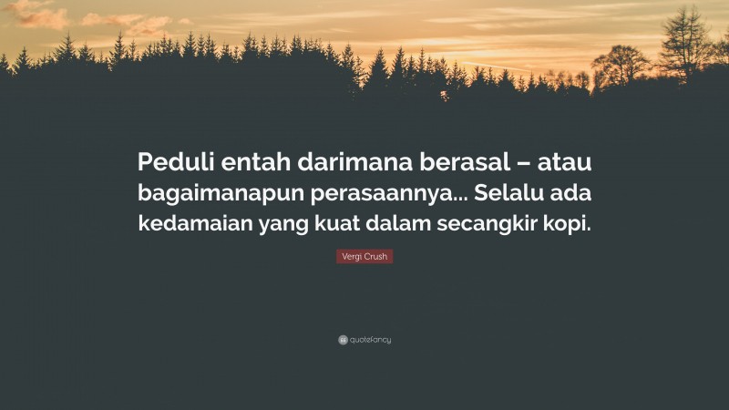 Vergi Crush Quote: “Peduli entah darimana berasal – atau bagaimanapun perasaannya... Selalu ada kedamaian yang kuat dalam secangkir kopi.”