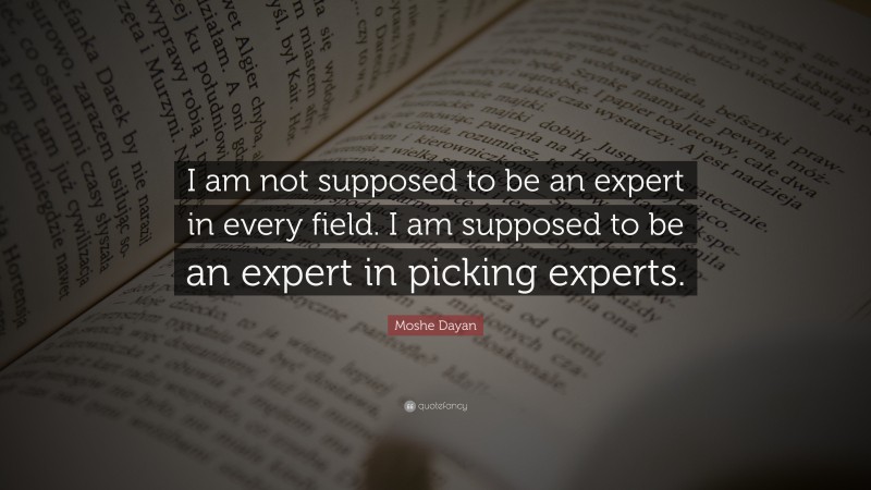 Moshe Dayan Quote: “I am not supposed to be an expert in every field. I am supposed to be an expert in picking experts.”