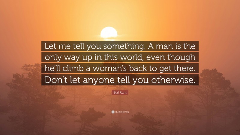 Etaf Rum Quote: “Let me tell you something. A man is the only way up in this world, even though he’ll climb a woman’s back to get there. Don’t let anyone tell you otherwise.”