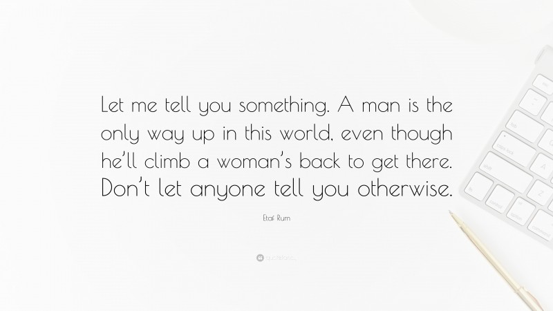 Etaf Rum Quote: “Let me tell you something. A man is the only way up in this world, even though he’ll climb a woman’s back to get there. Don’t let anyone tell you otherwise.”
