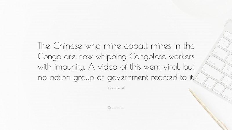 Marcel Yabili Quote: “The Chinese who mine cobalt mines in the Congo are now whipping Congolese workers with impunity. A video of this went viral, but no action group or government reacted to it.”