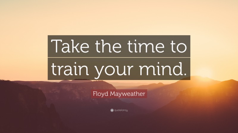 Floyd Mayweather Quote: “Take the time to train your mind.”