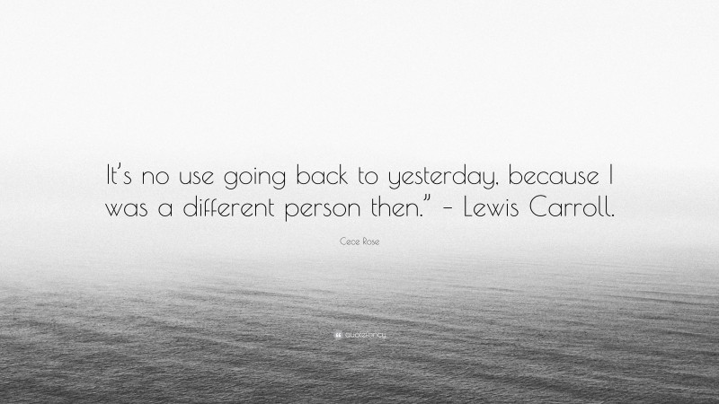 Cece Rose Quote: “It’s no use going back to yesterday, because I was a different person then.” – Lewis Carroll.”