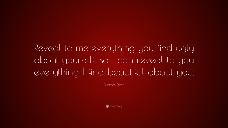 Juansen Dizon Quote: “Reveal to me everything you find ugly about yourself, so I can reveal to you everything I find beautiful about you.”