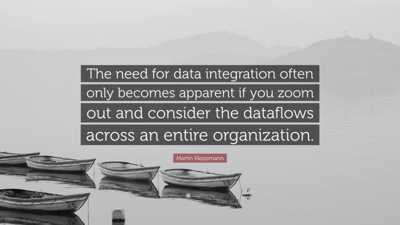 Martin Kleppmann Quote: “The need for data integration often only becomes apparent if you zoom out and consider the dataflows across an entire organization.”