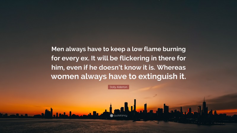 Dolly Alderton Quote: “Men always have to keep a low flame burning for every ex. It will be flickering in there for him, even if he doesn’t know it is. Whereas women always have to extinguish it.”