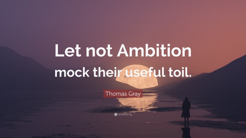 Thomas Gray Quote: “Let not Ambition mock their useful toil.”
