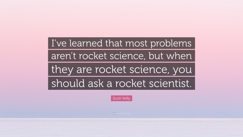 Scott Kelly Quote: “I’ve learned that most problems aren’t rocket science, but when they are rocket science, you should ask a rocket scientist.”