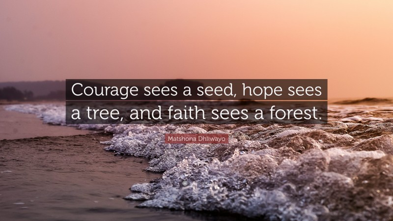 Matshona Dhliwayo Quote: “Courage sees a seed, hope sees a tree, and faith sees a forest.”