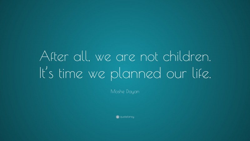 Moshe Dayan Quote: “After all, we are not children. It’s time we planned our life.”