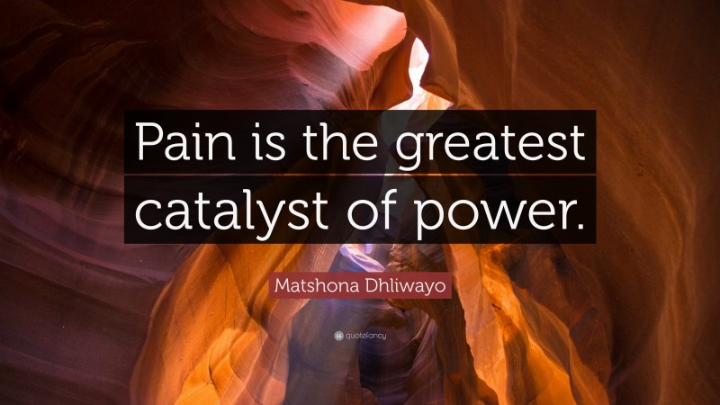 Matshona Dhliwayo Quote: “Pain is the greatest catalyst of power.”