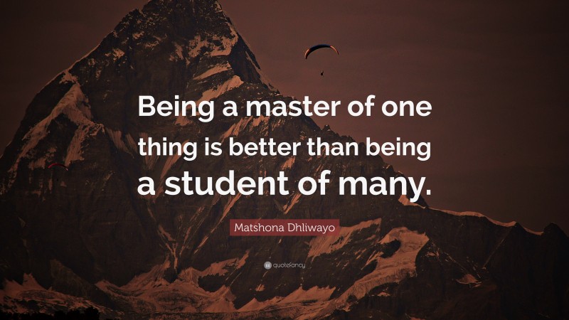 Matshona Dhliwayo Quote: “Being a master of one thing is better than being a student of many.”
