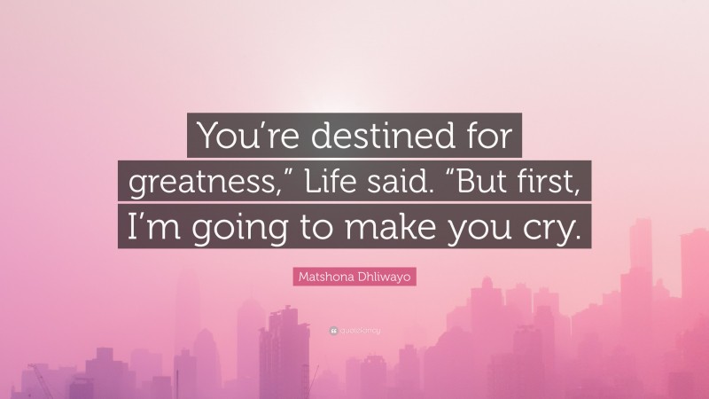 Matshona Dhliwayo Quote: “You’re destined for greatness,” Life said. “But first, I’m going to make you cry.”