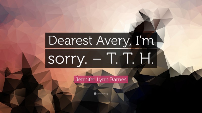 Jennifer Lynn Barnes Quote: “Dearest Avery, I’m sorry. – T. T. H.”