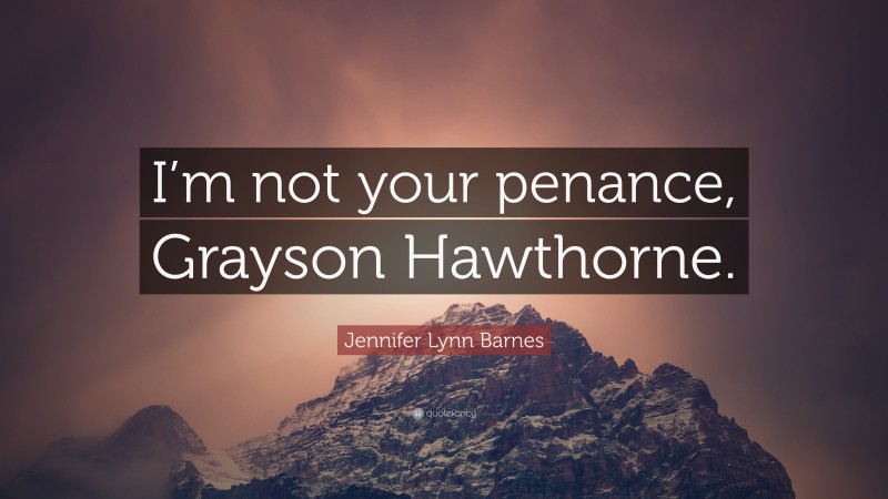Jennifer Lynn Barnes Quote: “I’m not your penance, Grayson Hawthorne.”