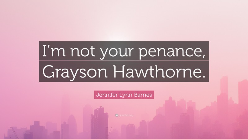 Jennifer Lynn Barnes Quote: “I’m not your penance, Grayson Hawthorne.”
