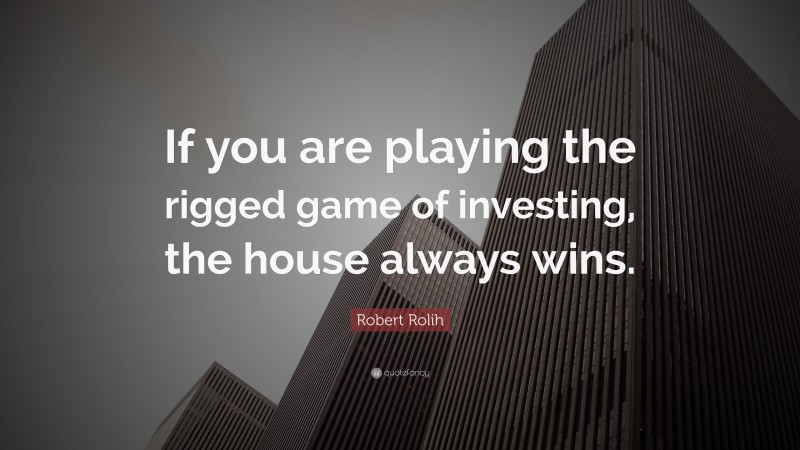 Robert Rolih Quote: “If you are playing the rigged game of investing, the house always wins.”