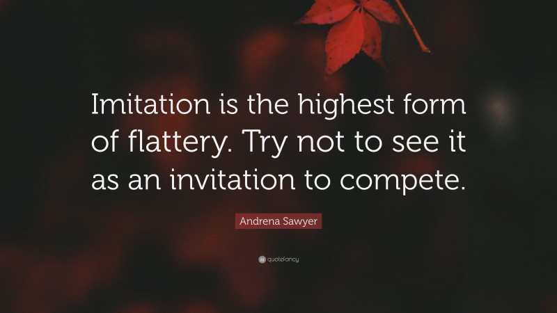 Andrena Sawyer Quote: “Imitation is the highest form of flattery. Try not to see it as an invitation to compete.”
