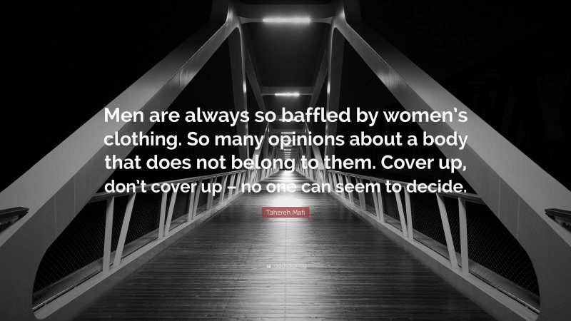 Tahereh Mafi Quote: “Men are always so baffled by women’s clothing. So many opinions about a body that does not belong to them. Cover up, don’t cover up – no one can seem to decide.”