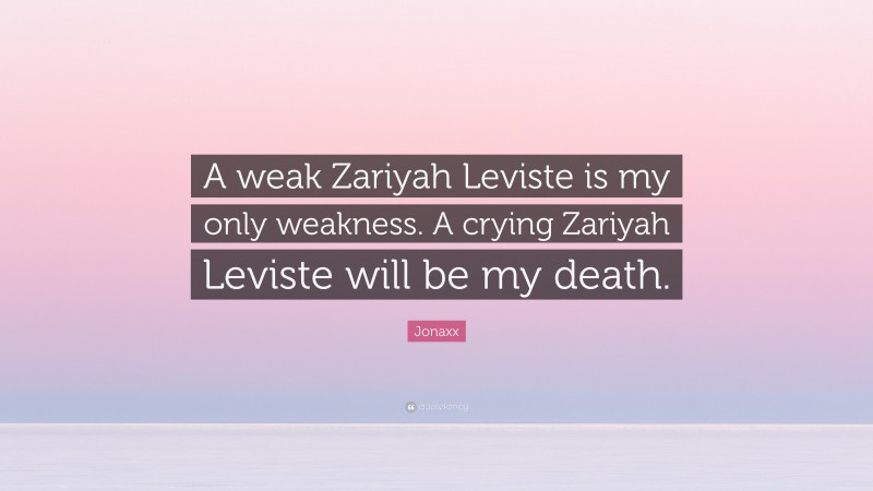 Jonaxx Quote: “A weak Zariyah Leviste is my only weakness. A crying Zariyah Leviste will be my death.”