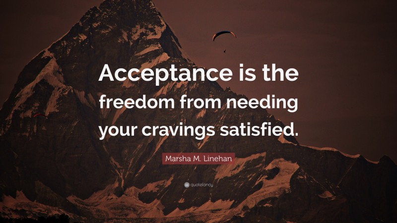 Marsha M. Linehan Quote: “Acceptance is the freedom from needing your cravings satisfied.”