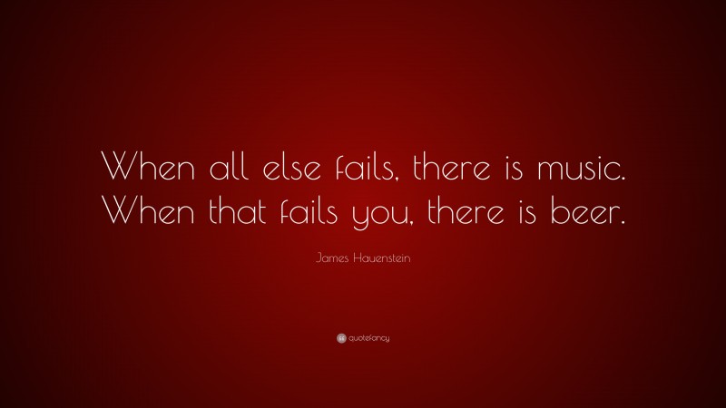 James Hauenstein Quote: “When all else fails, there is music. When that fails you, there is beer.”