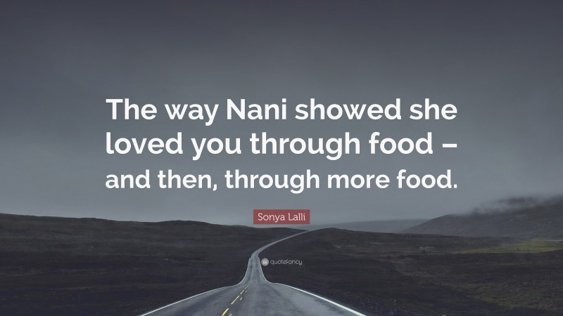 Sonya Lalli Quote: “The way Nani showed she loved you through food – and then, through more food.”