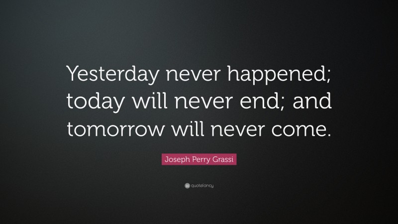 Joseph Perry Grassi Quote: “Yesterday never happened; today will never end; and tomorrow will never come.”