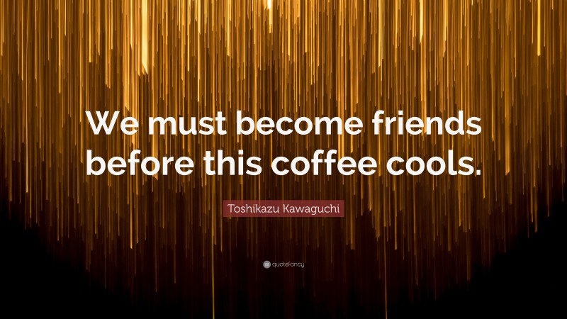 Toshikazu Kawaguchi Quote: “We must become friends before this coffee cools.”