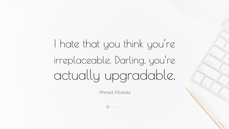 Ahmed Mostafa Quote: “I hate that you think you’re irreplaceable. Darling, you’re actually upgradable.”