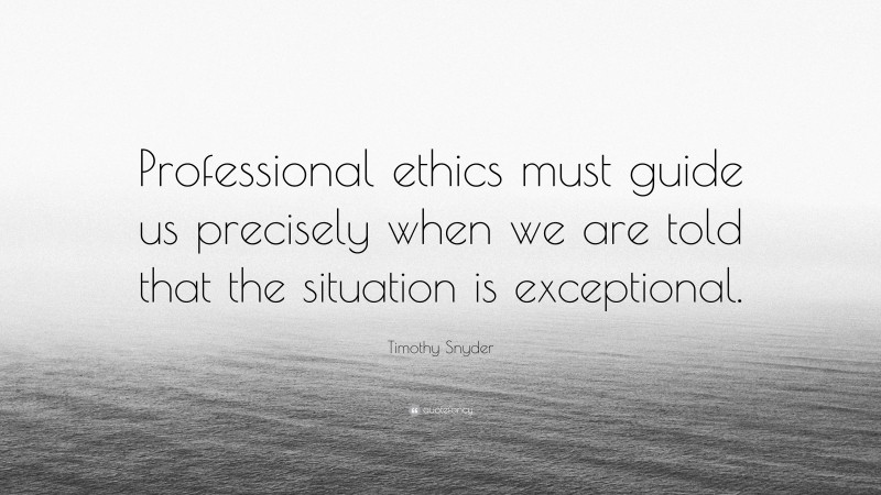 Timothy Snyder Quote: “Professional ethics must guide us precisely when we are told that the situation is exceptional.”