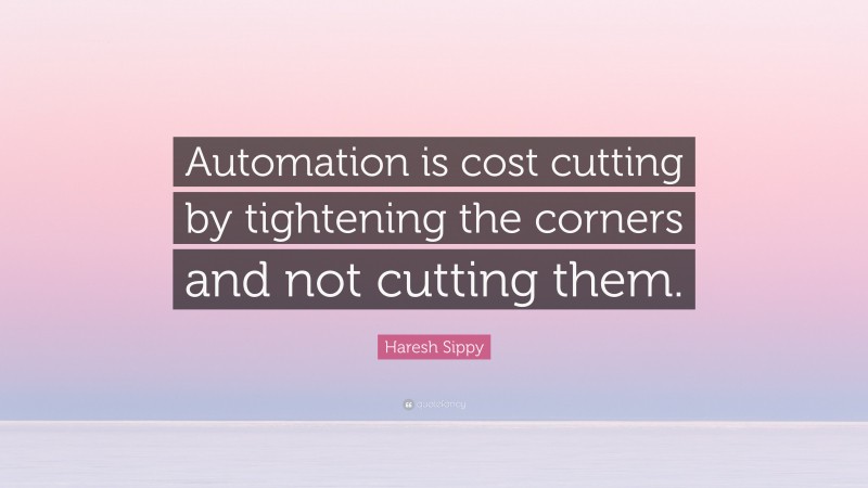 Haresh Sippy Quote: “Automation is cost cutting by tightening the corners and not cutting them.”