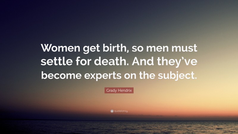 Grady Hendrix Quote: “Women get birth, so men must settle for death. And they’ve become experts on the subject.”