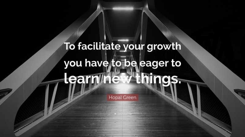Hopal Green Quote: “To facilitate your growth you have to be eager to learn new things.”