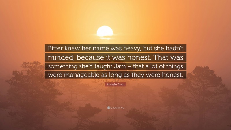 Akwaeke Emezi Quote: “Bitter knew her name was heavy, but she hadn’t minded, because it was honest. That was something she’d taught Jam – that a lot of things were manageable as long as they were honest.”
