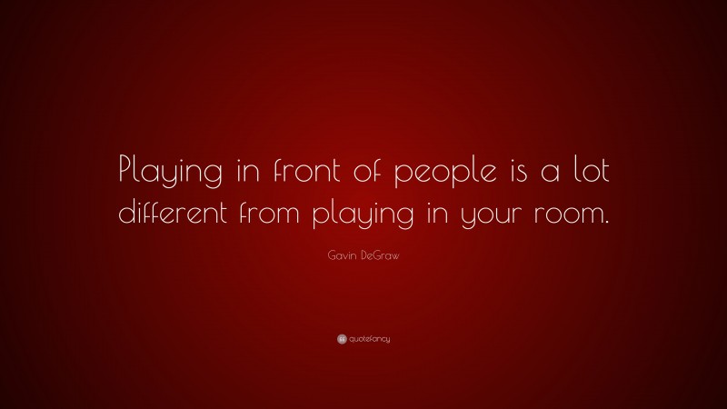 Gavin DeGraw Quote: “Playing in front of people is a lot different from playing in your room.”