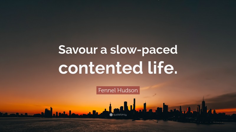 Fennel Hudson Quote: “Savour a slow-paced contented life.”